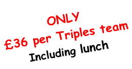 ONLY £36 per Triples team Including lunch