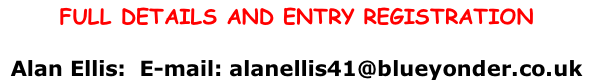 FULL DETAILS AND ENTRY REGISTRATION  Alan Ellis:  E-mail: alanellis41@blueyonder.co.uk