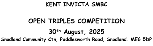 KENT INVICTA SMBC  OPEN TRIPLES COMPETITION 30th August, 2025 Snodland Community Ctn, Paddlesworth Road, Snodland. ME6 5DP